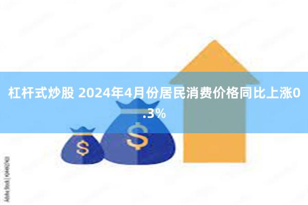 杠杆式炒股 2024年4月份居民消费价格同比上涨0.3%