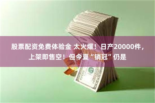 股票配资免费体验金 太火爆！日产20000件，上架即售空！但今夏“销冠”仍是