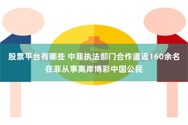 股票平台有哪些 中菲执法部门合作遣返160余名在菲从事离岸博彩中国公民