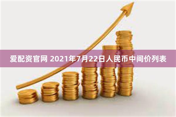 爱配资官网 2021年7月22日人民币中间价列表