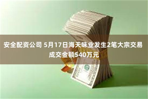 安全配资公司 5月17日海天味业发生2笔大宗交易 成交金额540万元