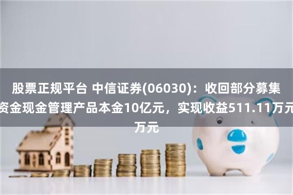 股票正规平台 中信证券(06030)：收回部分募集资金现金管理产品本金10亿元，实现收益511.11万元