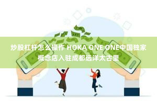 炒股杠杆怎么操作 HOKA ONE ONE中国独家概念店入驻成都远洋太古里