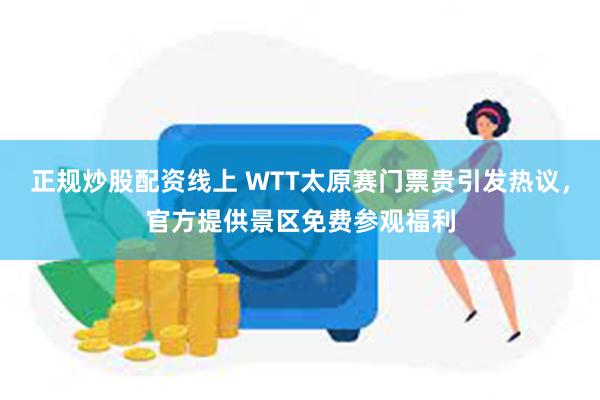 正规炒股配资线上 WTT太原赛门票贵引发热议，官方提供景区免费参观福利