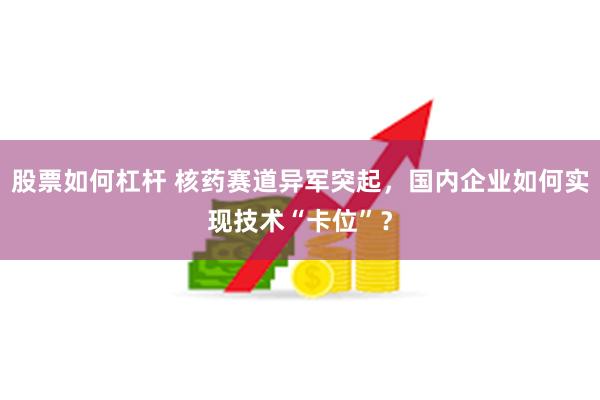 股票如何杠杆 核药赛道异军突起，国内企业如何实现技术“卡位”？