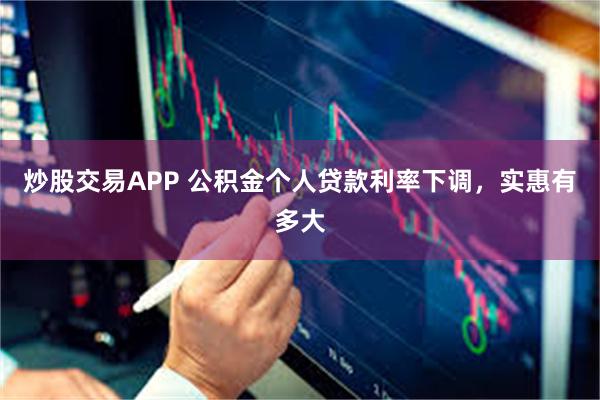 炒股交易APP 公积金个人贷款利率下调，实惠有多大