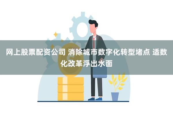 网上股票配资公司 消除城市数字化转型堵点 适数化改革浮出水面