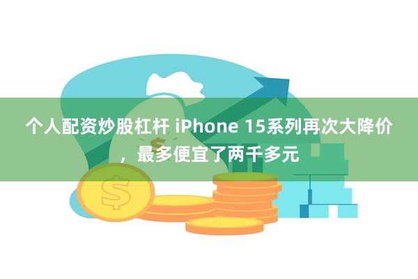 个人配资炒股杠杆 iPhone 15系列再次大降价，最多便宜了两千多元