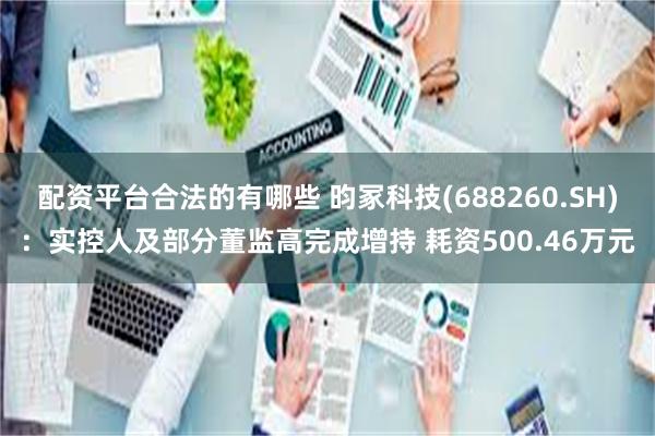 配资平台合法的有哪些 昀冢科技(688260.SH)：实控人及部分董监高完成增持 耗资500.46万元