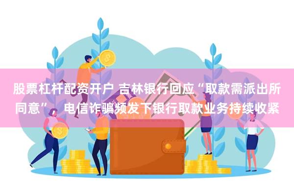 股票杠杆配资开户 吉林银行回应“取款需派出所同意”，电信诈骗频发下银行取款业务持续收紧