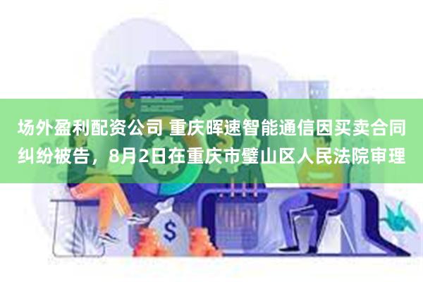 场外盈利配资公司 重庆晖速智能通信因买卖合同纠纷被告，8月2日在重庆市璧山区人民法院审理