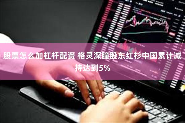 股票怎么加杠杆配资 格灵深瞳股东红杉中国累计减持达到5%