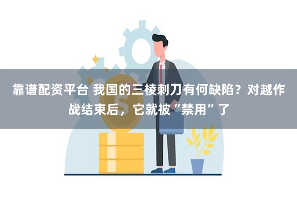 靠谱配资平台 我国的三棱刺刀有何缺陷？对越作战结束后，它就被“禁用”了