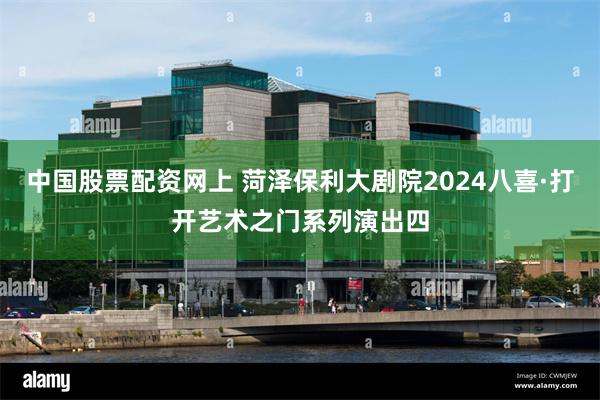 中国股票配资网上 菏泽保利大剧院2024八喜·打开艺术之门系列演出四