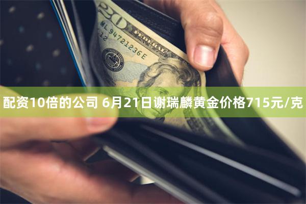 配资10倍的公司 6月21日谢瑞麟黄金价格715元/克