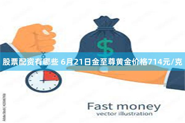 股票配资有哪些 6月21日金至尊黄金价格714元/克