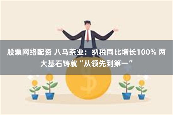 股票网络配资 八马茶业：纳税同比增长100% 两大基石铸就“从领先到第一”