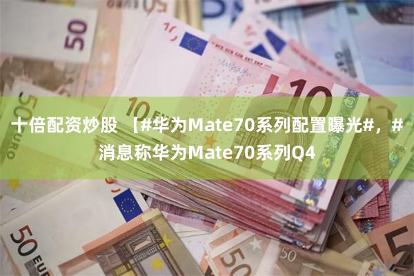 十倍配资炒股 【#华为Mate70系列配置曝光#，#消息称华为Mate70系列Q4