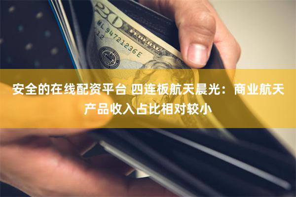 安全的在线配资平台 四连板航天晨光：商业航天产品收入占比相对较小