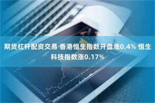 期货杠杆配资交易 香港恒生指数开盘涨0.4% 恒生科技指数涨0.17%