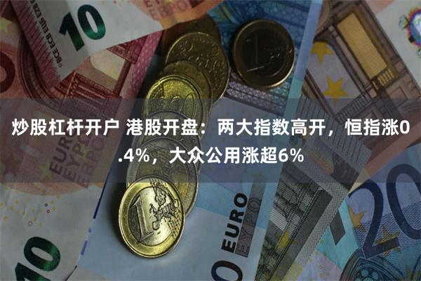 炒股杠杆开户 港股开盘：两大指数高开，恒指涨0.4%，大众公用涨超6%