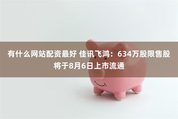 有什么网站配资最好 佳讯飞鸿：634万股限售股将于8月6日上市流通