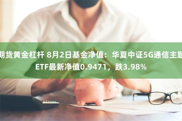 期货黄金杠杆 8月2日基金净值：华夏中证5G通信主题ETF最新净值0.9471，跌3.98%