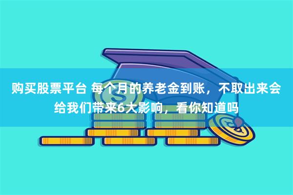 购买股票平台 每个月的养老金到账，不取出来会给我们带来6大影响，看你知道吗