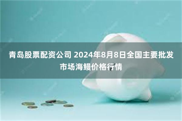 青岛股票配资公司 2024年8月8日全国主要批发市场海鳗价格行情