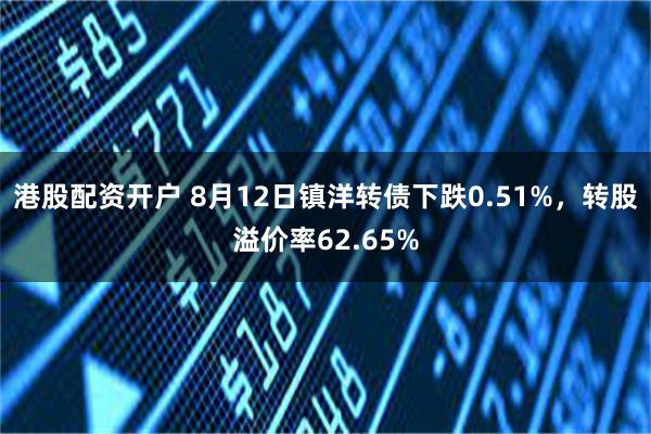 港股配资开户 8月12日镇洋转债下跌0.51%，转股溢价率62.65%