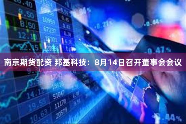 南京期货配资 邦基科技：8月14日召开董事会会议