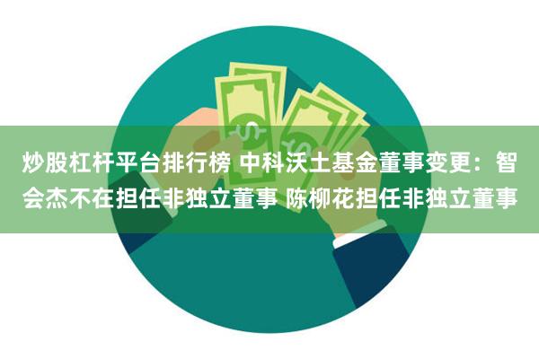 炒股杠杆平台排行榜 中科沃土基金董事变更：智会杰不在担任非独立董事 陈柳花担任非独立董事