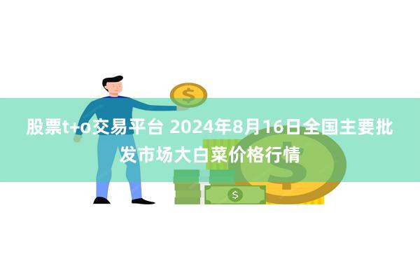 股票t+o交易平台 2024年8月16日全国主要批发市场大白菜价格行情