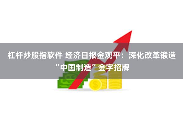 杠杆炒股指软件 经济日报金观平：深化改革锻造“中国制造”金字招牌