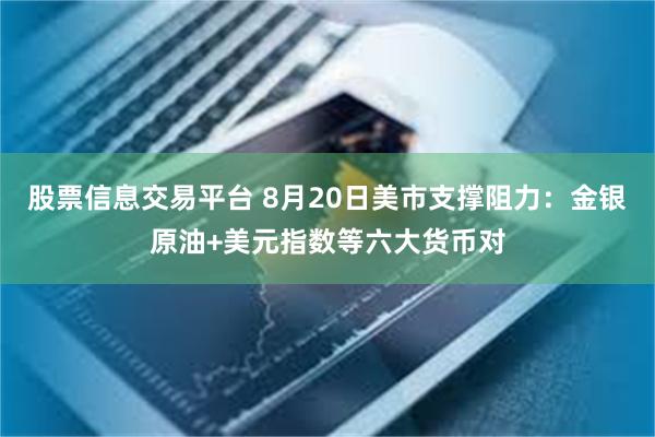 股票信息交易平台 8月20日美市支撑阻力：金银原油+美元指数等六大货币对