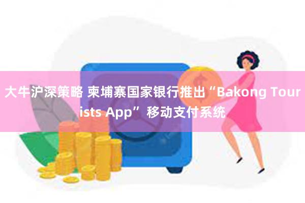 大牛沪深策略 柬埔寨国家银行推出“Bakong Tourists App” 移动支付系统