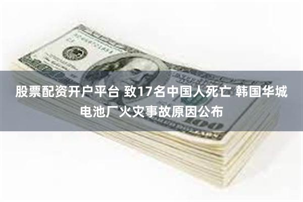 股票配资开户平台 致17名中国人死亡 韩国华城电池厂火灾事故原因公布