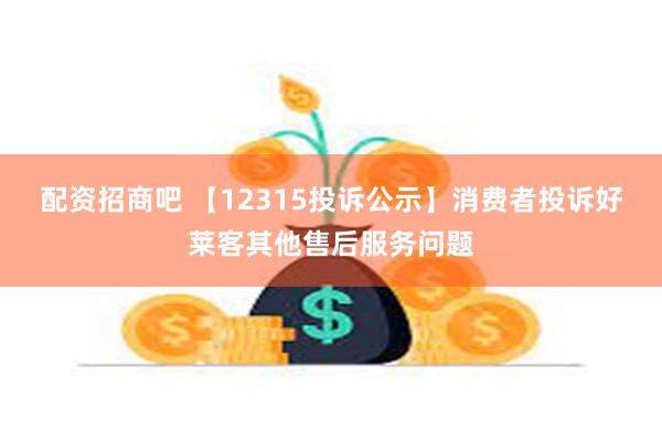 配资招商吧 【12315投诉公示】消费者投诉好莱客其他售后服务问题