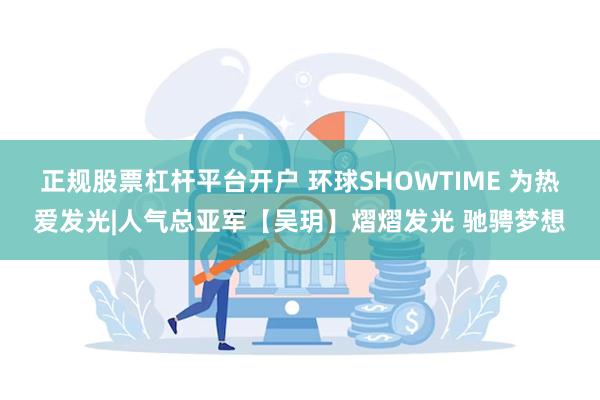 正规股票杠杆平台开户 环球SHOWTIME 为热爱发光|人气总亚军【吴玥】熠熠发光 驰骋梦想