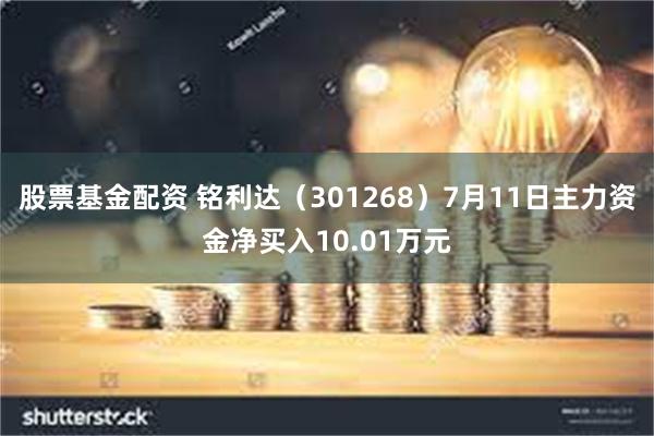 股票基金配资 铭利达（301268）7月11日主力资金净买入10.01万元