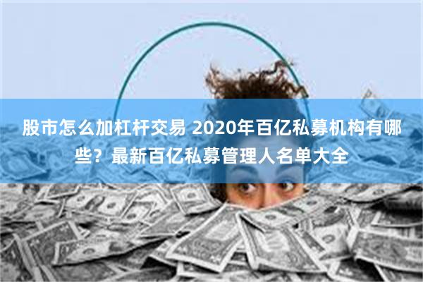 股市怎么加杠杆交易 2020年百亿私募机构有哪些？最新百亿私募管理人名单大全