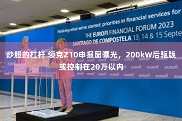 炒股的杠杆 领克Z10申报图曝光，200kW后驱版或控制在20万以内