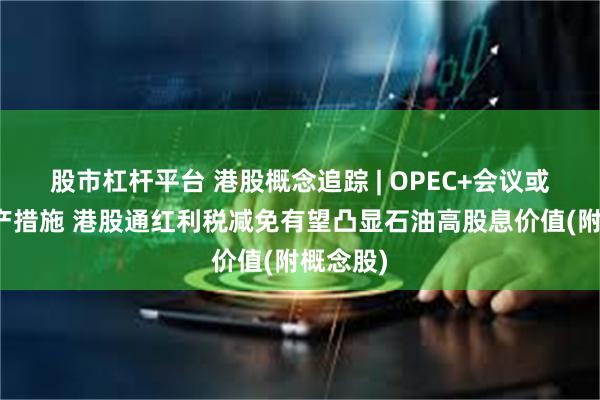 股市杠杆平台 港股概念追踪 | OPEC+会议或延长减产措施 港股通红利税减免有望凸显石油高股息价值(附概念股)