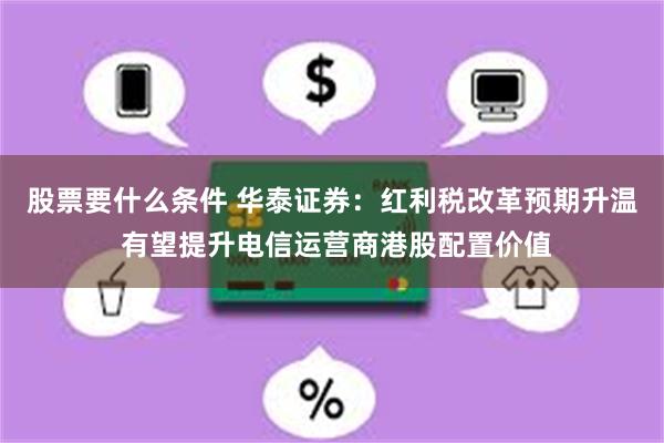 股票要什么条件 华泰证券：红利税改革预期升温 有望提升电信运营商港股配置价值