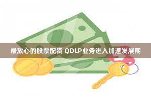 最放心的股票配资 QDLP业务进入加速发展期