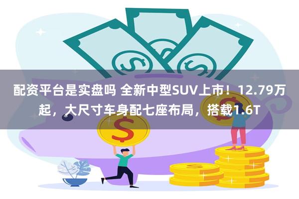 配资平台是实盘吗 全新中型SUV上市！12.79万起，大尺寸车身配七座布局，搭载1.6T