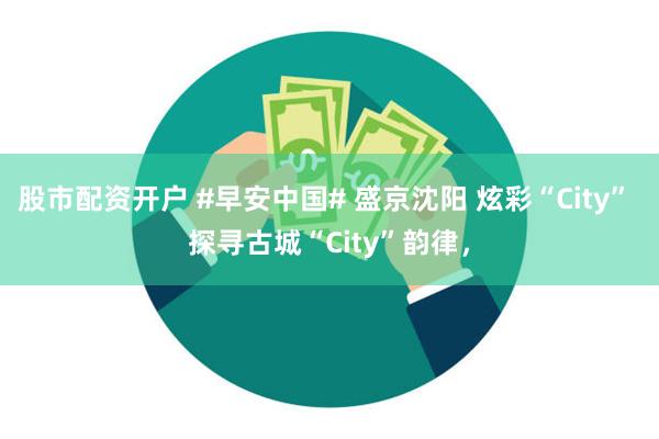 股市配资开户 #早安中国# 盛京沈阳 炫彩“City” 探寻古城“City”韵律，