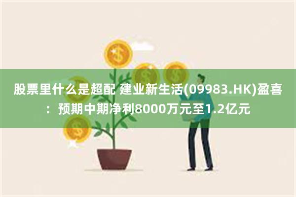 股票里什么是超配 建业新生活(09983.HK)盈喜：预期中期净利8000万元至1.2亿元