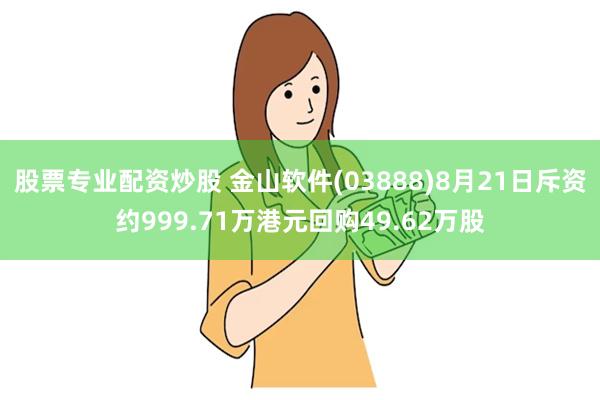 股票专业配资炒股 金山软件(03888)8月21日斥资约999.71万港元回购49.62万股