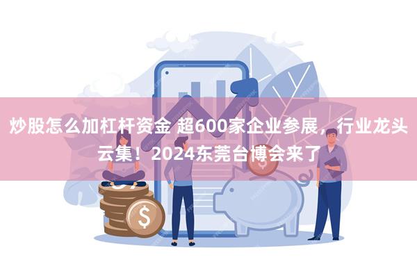 炒股怎么加杠杆资金 超600家企业参展，行业龙头云集！2024东莞台博会来了